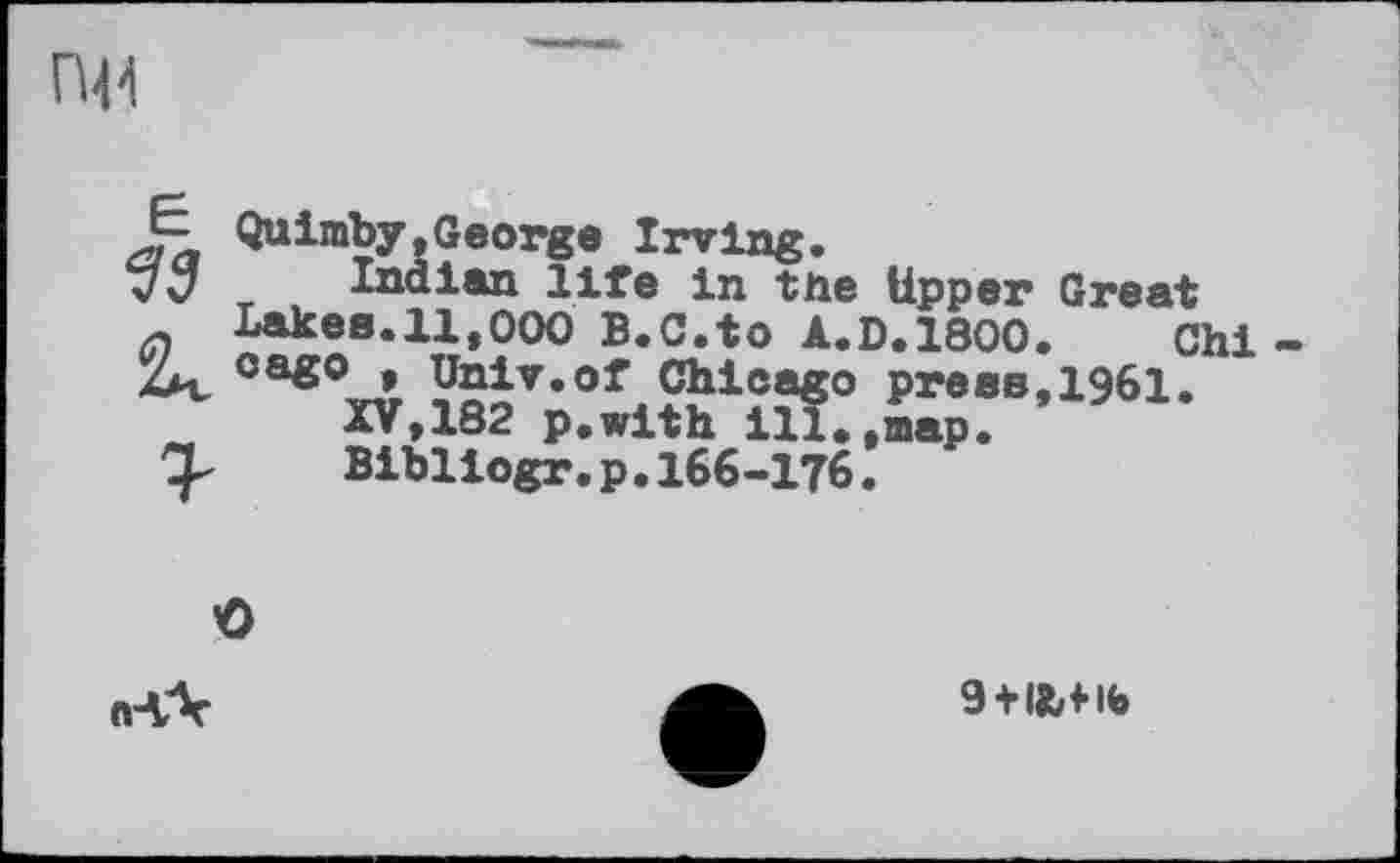 ﻿Quimby,George Irving.
7“ _ Indian life In the Upper Great Lakee.ll,ООО B.C.to A.D.1800. Chi
Zm, оав° • Univ.of Chicago press,1961.
XV,182 p.with ill«,map.
X	Bibliogr.p.166-176.
Û n-ÇV
9+1Ы-16